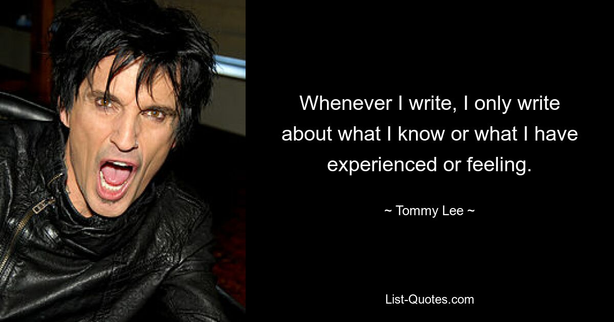 Whenever I write, I only write about what I know or what I have experienced or feeling. — © Tommy Lee