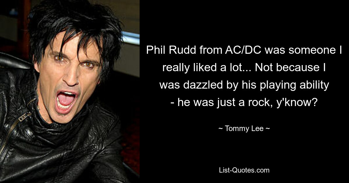 Phil Rudd from AC/DC was someone I really liked a lot... Not because I was dazzled by his playing ability - he was just a rock, y'know? — © Tommy Lee