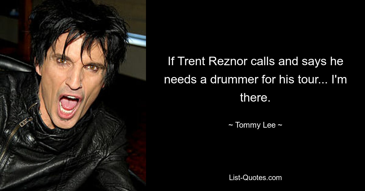 If Trent Reznor calls and says he needs a drummer for his tour... I'm there. — © Tommy Lee