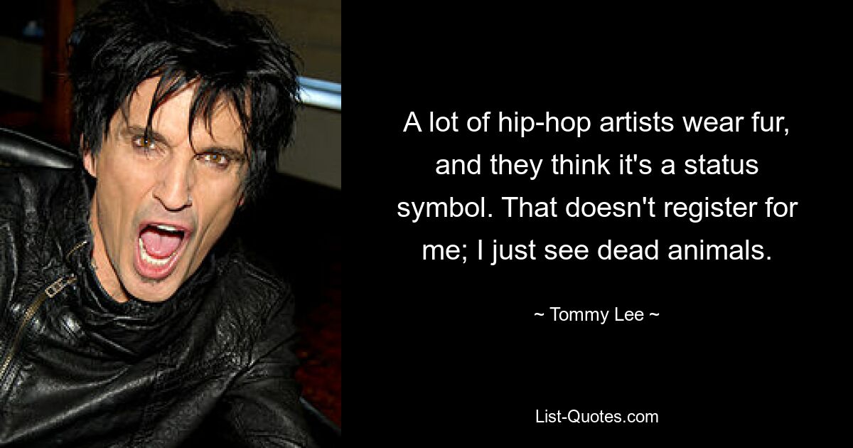 A lot of hip-hop artists wear fur, and they think it's a status symbol. That doesn't register for me; I just see dead animals. — © Tommy Lee