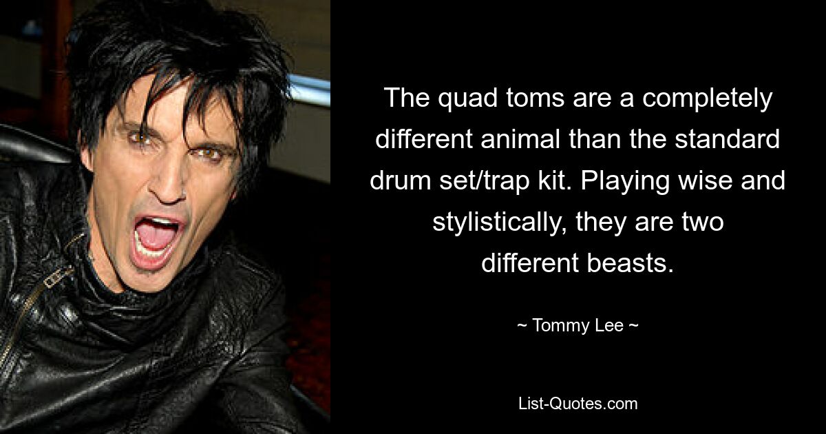 The quad toms are a completely different animal than the standard drum set/trap kit. Playing wise and stylistically, they are two different beasts. — © Tommy Lee