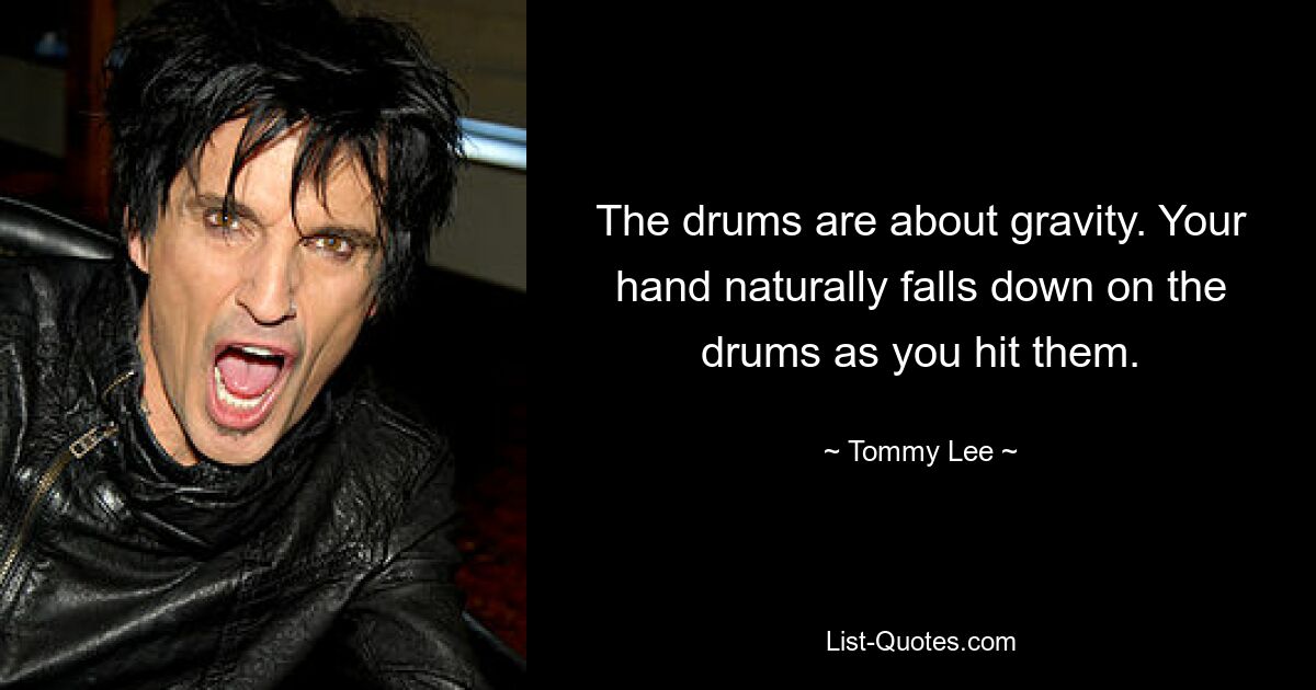 The drums are about gravity. Your hand naturally falls down on the drums as you hit them. — © Tommy Lee