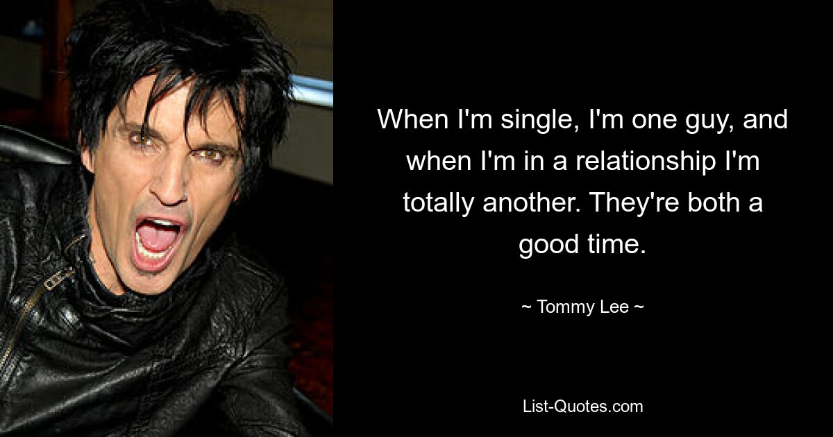 When I'm single, I'm one guy, and when I'm in a relationship I'm totally another. They're both a good time. — © Tommy Lee