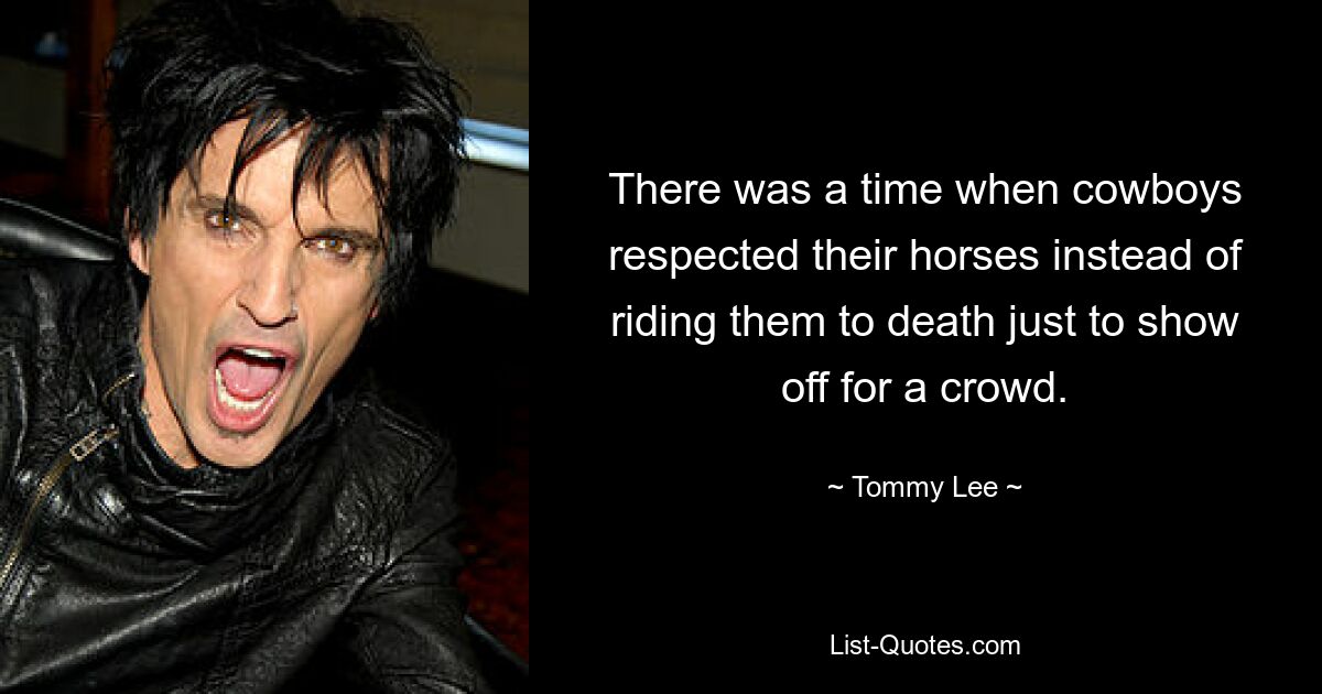 There was a time when cowboys respected their horses instead of riding them to death just to show off for a crowd. — © Tommy Lee