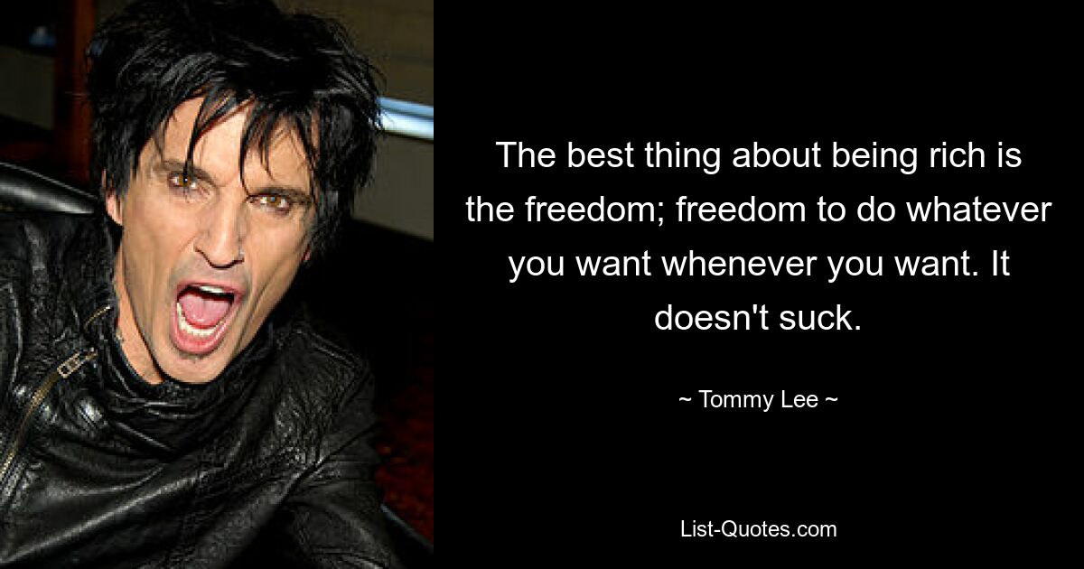 The best thing about being rich is the freedom; freedom to do whatever you want whenever you want. It doesn't suck. — © Tommy Lee