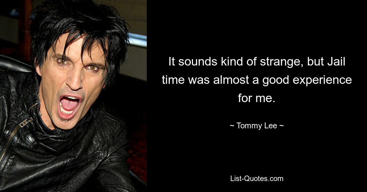 It sounds kind of strange, but Jail time was almost a good experience for me. — © Tommy Lee