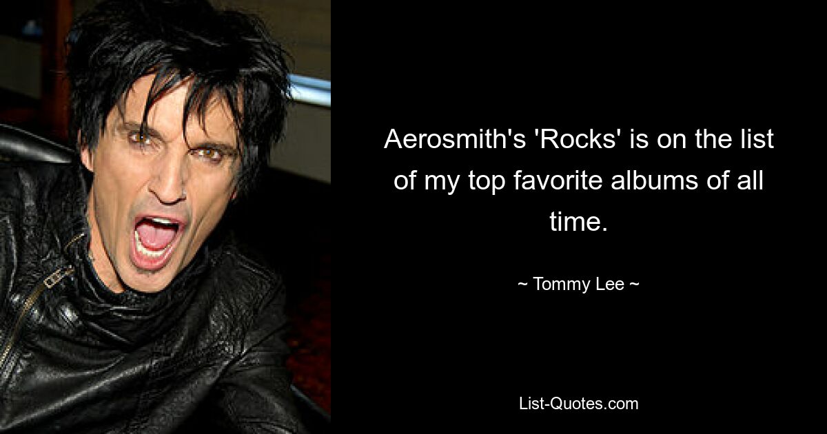 Aerosmith's 'Rocks' is on the list of my top favorite albums of all time. — © Tommy Lee