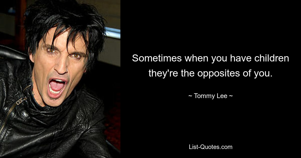 Sometimes when you have children they're the opposites of you. — © Tommy Lee