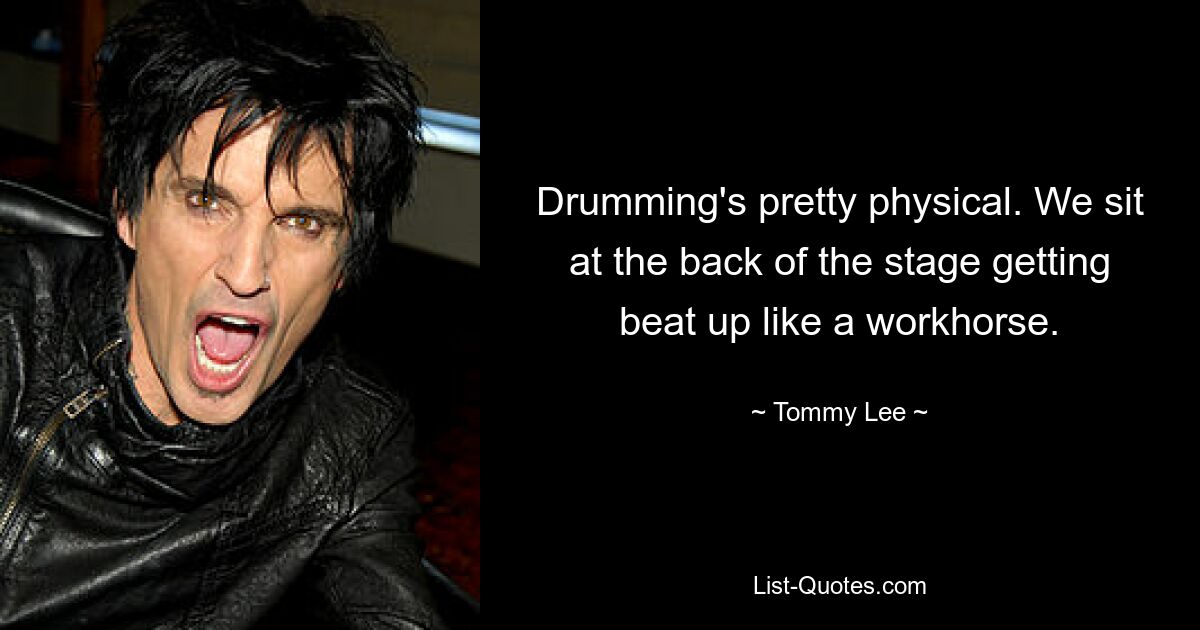 Drumming's pretty physical. We sit at the back of the stage getting beat up like a workhorse. — © Tommy Lee