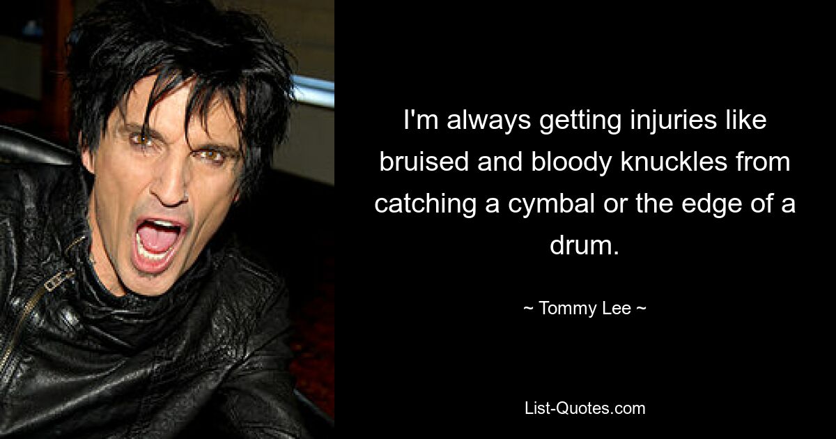 I'm always getting injuries like bruised and bloody knuckles from catching a cymbal or the edge of a drum. — © Tommy Lee