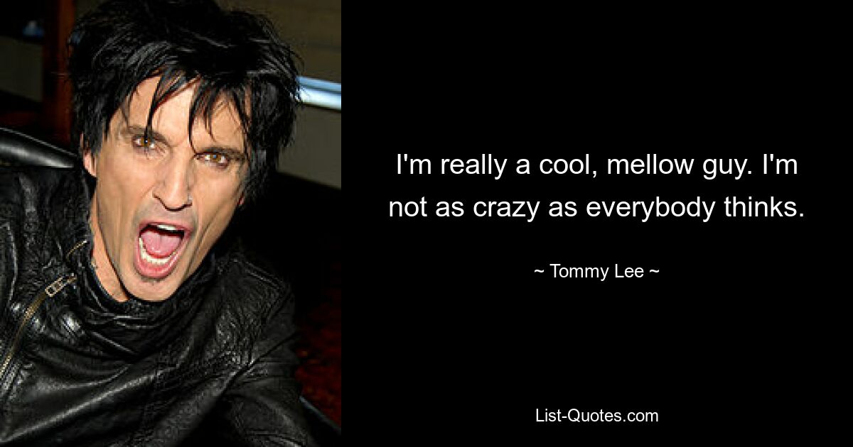 I'm really a cool, mellow guy. I'm not as crazy as everybody thinks. — © Tommy Lee