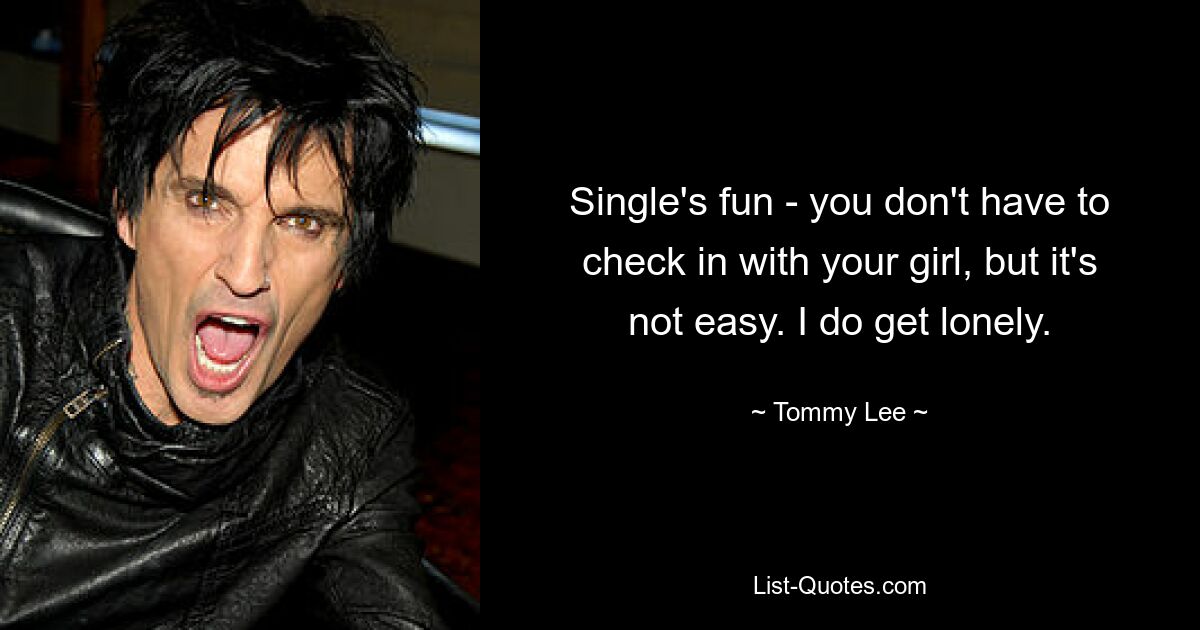 Single's fun - you don't have to check in with your girl, but it's not easy. I do get lonely. — © Tommy Lee