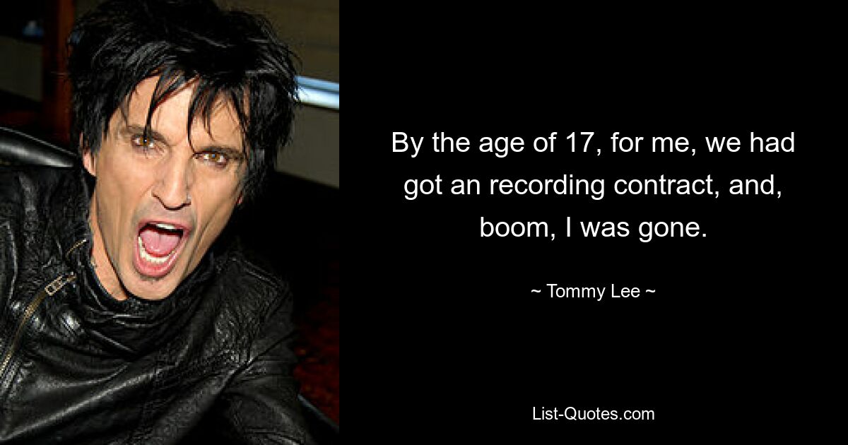 By the age of 17, for me, we had got an recording contract, and, boom, I was gone. — © Tommy Lee