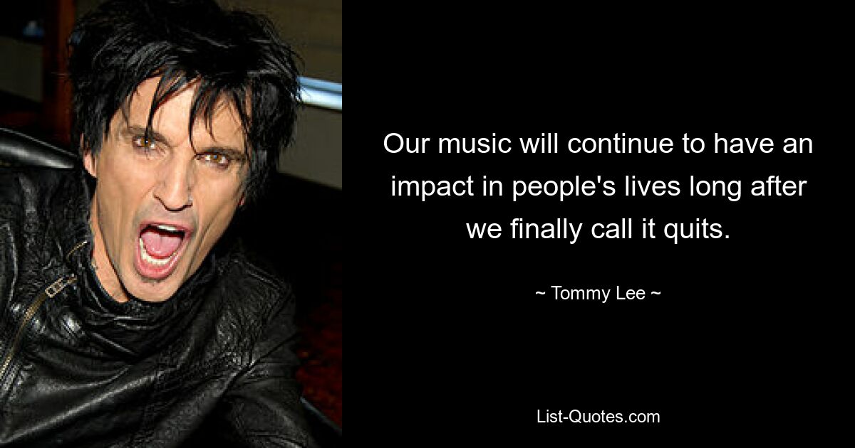 Our music will continue to have an impact in people's lives long after we finally call it quits. — © Tommy Lee