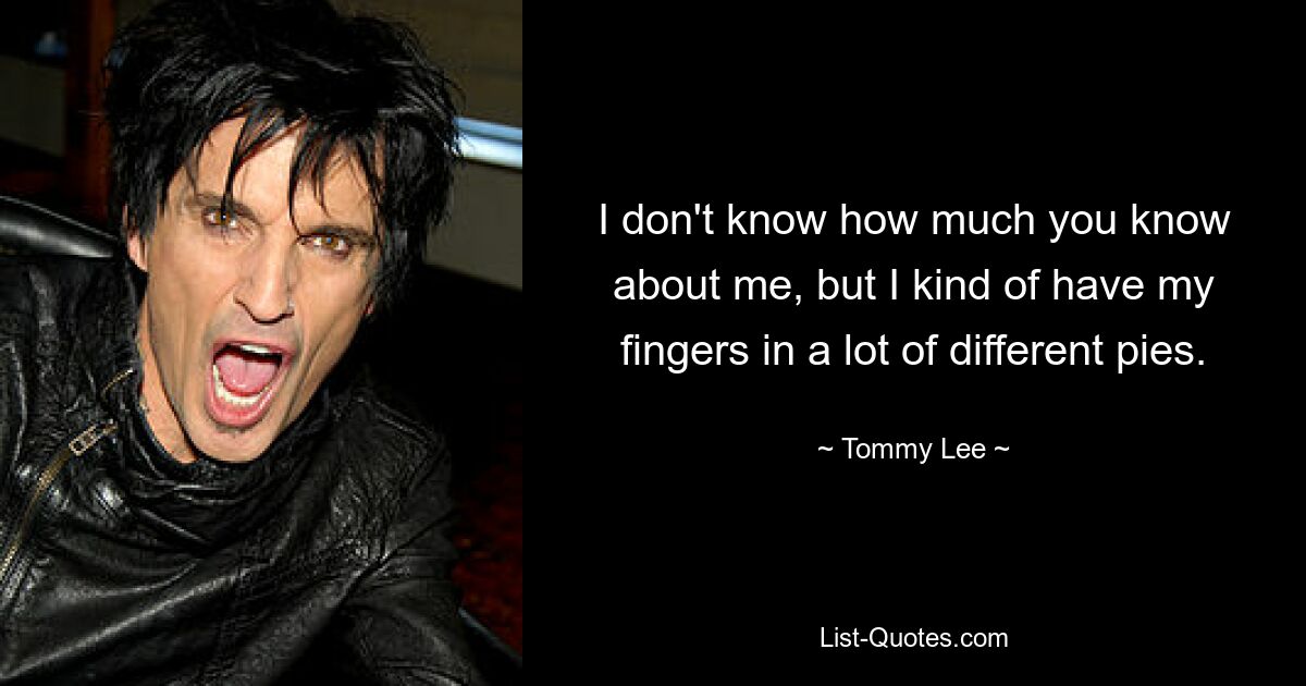 I don't know how much you know about me, but I kind of have my fingers in a lot of different pies. — © Tommy Lee