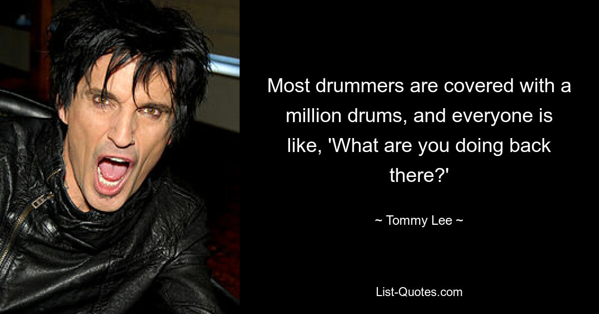 Most drummers are covered with a million drums, and everyone is like, 'What are you doing back there?' — © Tommy Lee