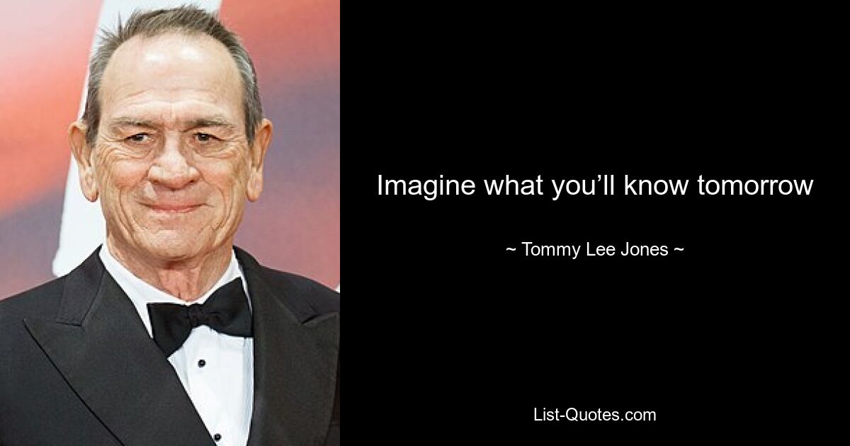 Imagine what you’ll know tomorrow — © Tommy Lee Jones