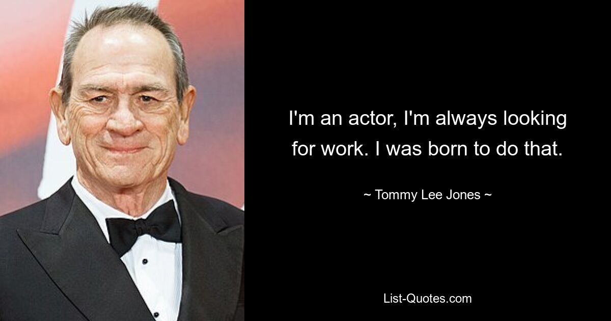 I'm an actor, I'm always looking for work. I was born to do that. — © Tommy Lee Jones