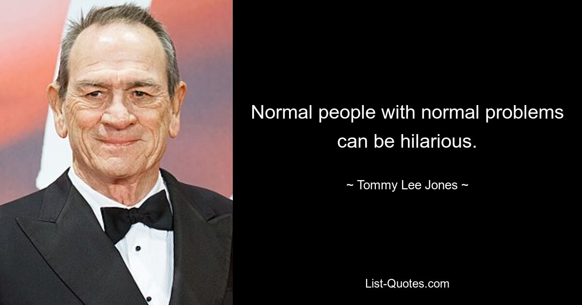 Normal people with normal problems can be hilarious. — © Tommy Lee Jones