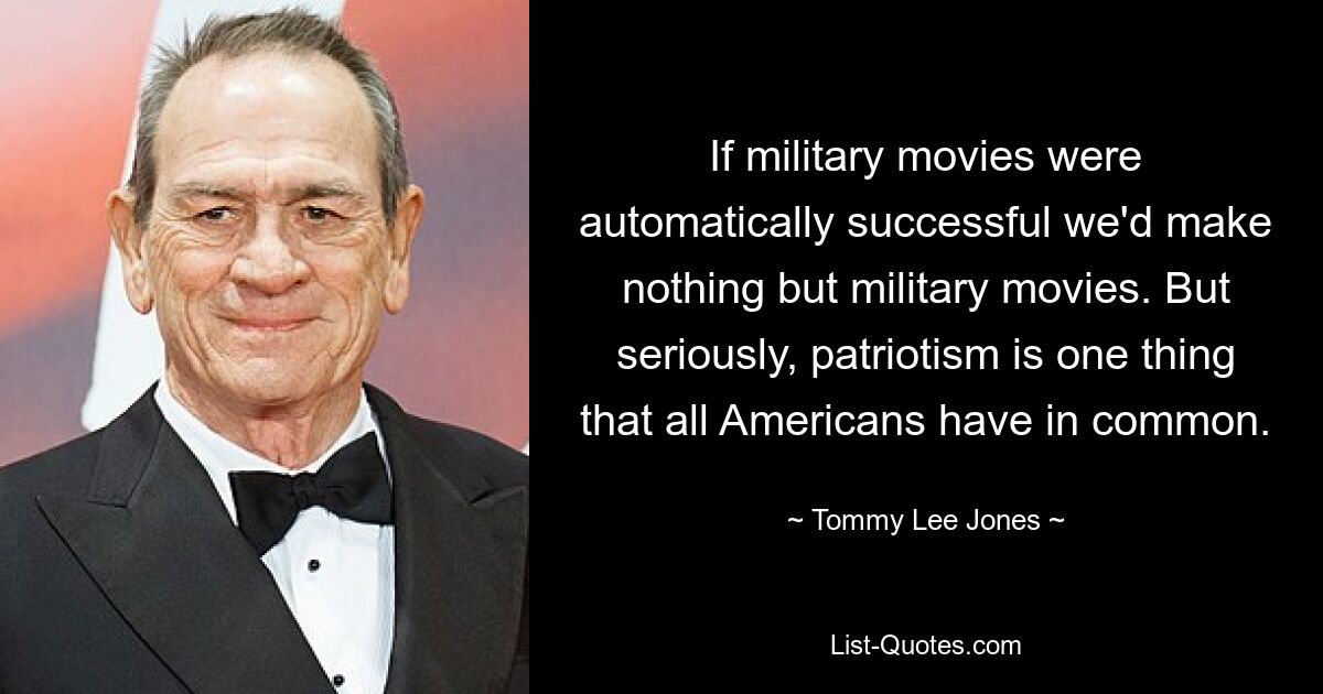 If military movies were automatically successful we'd make nothing but military movies. But seriously, patriotism is one thing that all Americans have in common. — © Tommy Lee Jones