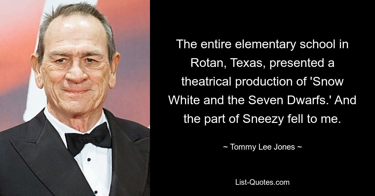 The entire elementary school in Rotan, Texas, presented a theatrical production of 'Snow White and the Seven Dwarfs.' And the part of Sneezy fell to me. — © Tommy Lee Jones