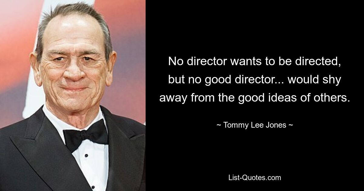 No director wants to be directed, but no good director... would shy away from the good ideas of others. — © Tommy Lee Jones