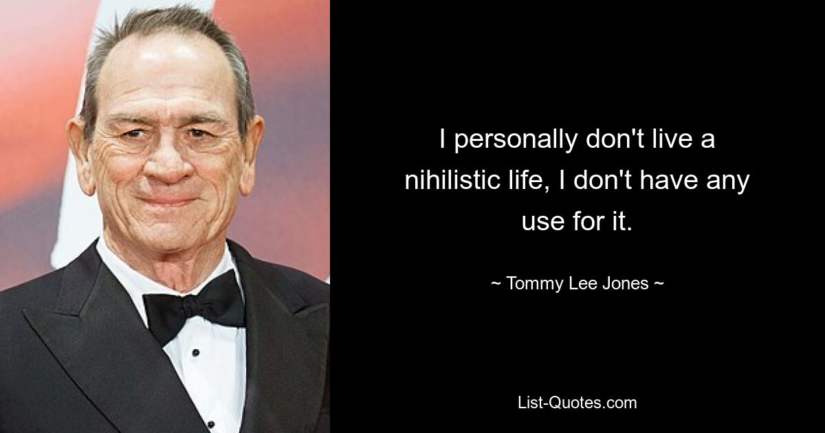 I personally don't live a nihilistic life, I don't have any use for it. — © Tommy Lee Jones