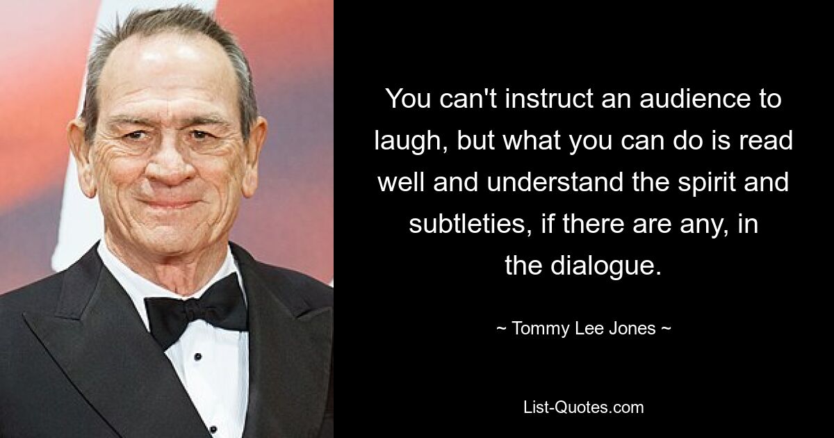 You can't instruct an audience to laugh, but what you can do is read well and understand the spirit and subtleties, if there are any, in the dialogue. — © Tommy Lee Jones