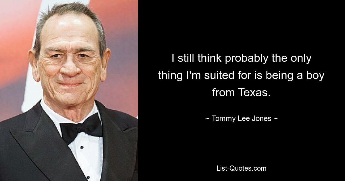 I still think probably the only thing I'm suited for is being a boy from Texas. — © Tommy Lee Jones