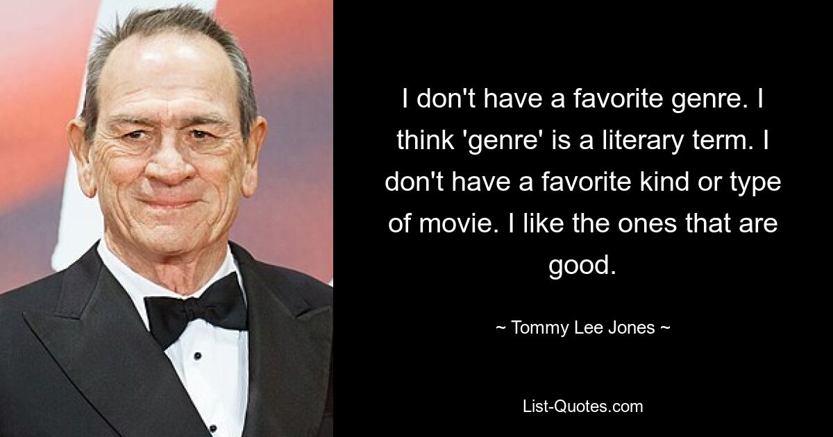 I don't have a favorite genre. I think 'genre' is a literary term. I don't have a favorite kind or type of movie. I like the ones that are good. — © Tommy Lee Jones