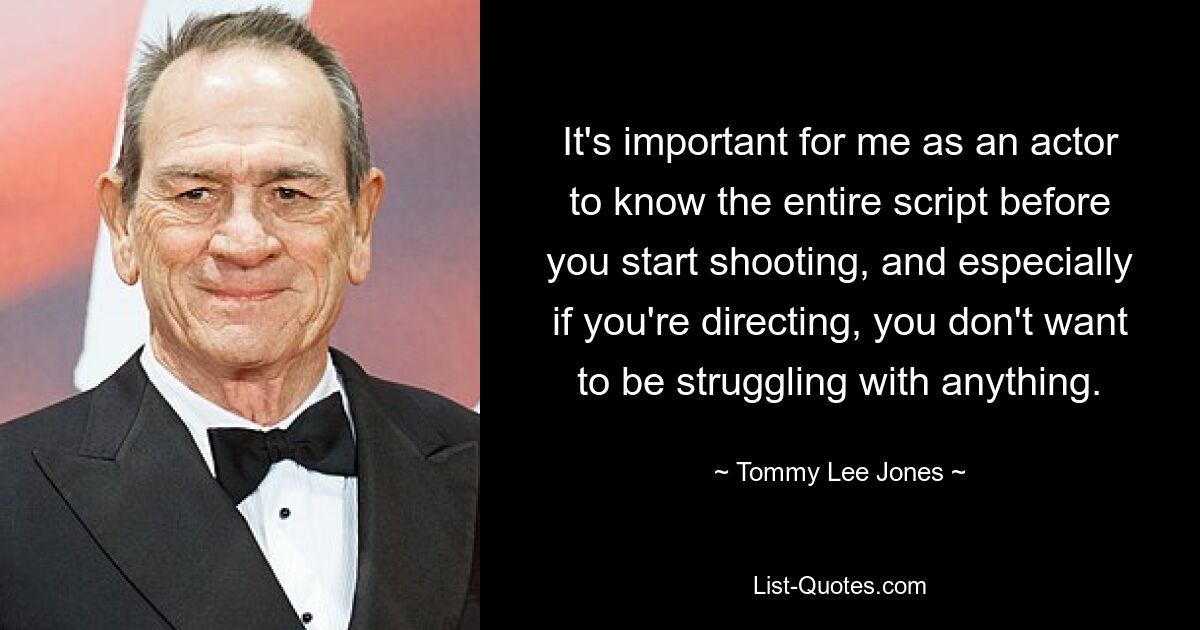 It's important for me as an actor to know the entire script before you start shooting, and especially if you're directing, you don't want to be struggling with anything. — © Tommy Lee Jones