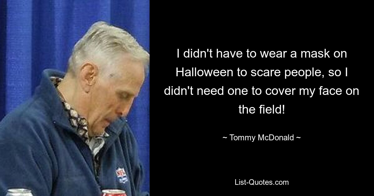 I didn't have to wear a mask on Halloween to scare people, so I didn't need one to cover my face on the field! — © Tommy McDonald