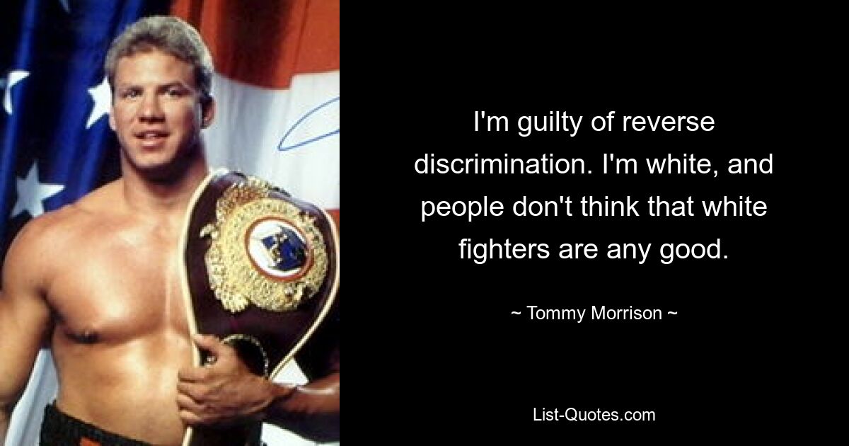 I'm guilty of reverse discrimination. I'm white, and people don't think that white fighters are any good. — © Tommy Morrison