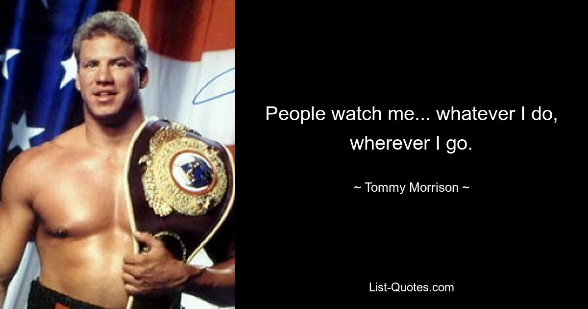 People watch me... whatever I do, wherever I go. — © Tommy Morrison