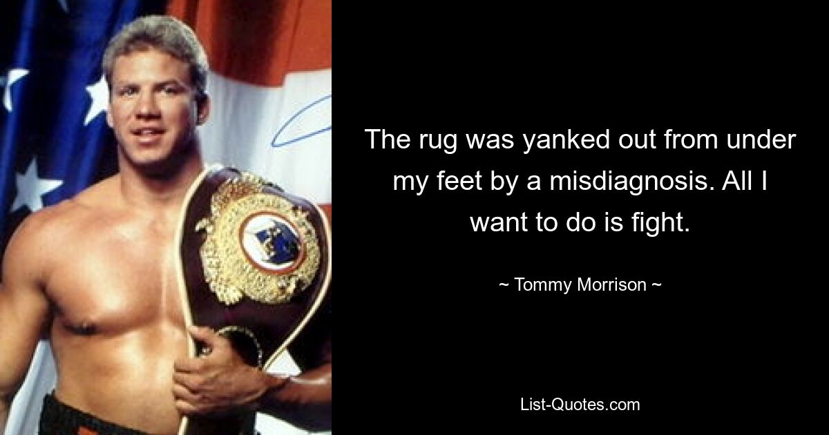 The rug was yanked out from under my feet by a misdiagnosis. All I want to do is fight. — © Tommy Morrison