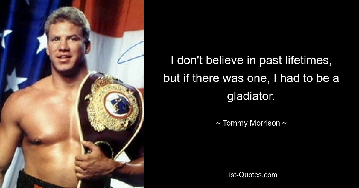 I don't believe in past lifetimes, but if there was one, I had to be a gladiator. — © Tommy Morrison