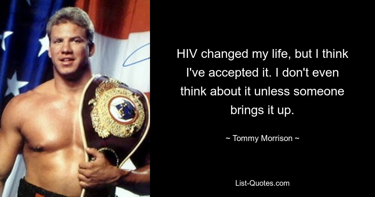 HIV changed my life, but I think I've accepted it. I don't even think about it unless someone brings it up. — © Tommy Morrison