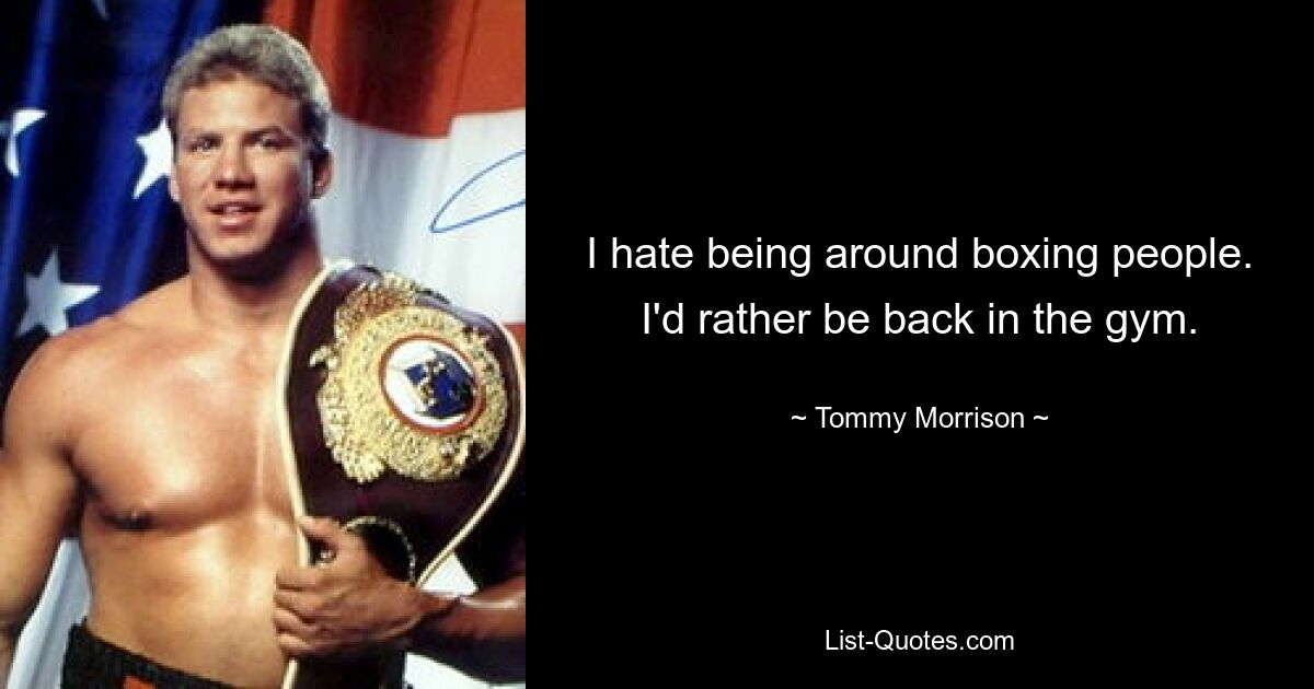 I hate being around boxing people. I'd rather be back in the gym. — © Tommy Morrison