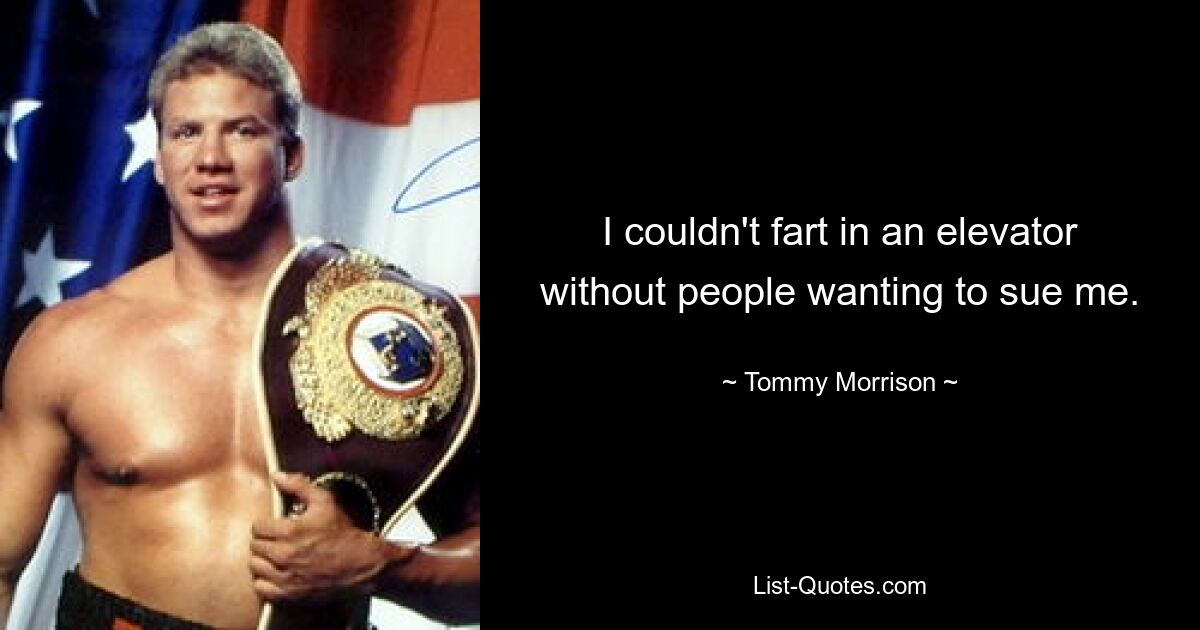 I couldn't fart in an elevator without people wanting to sue me. — © Tommy Morrison