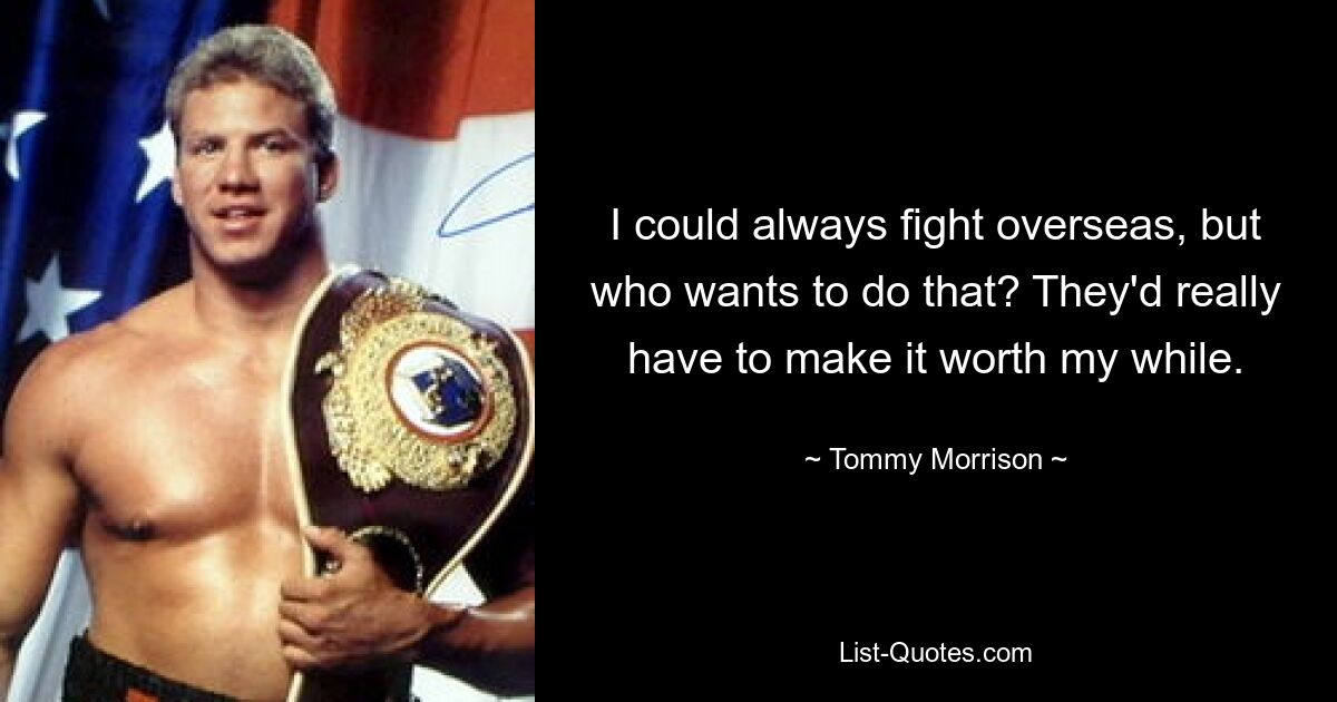 I could always fight overseas, but who wants to do that? They'd really have to make it worth my while. — © Tommy Morrison