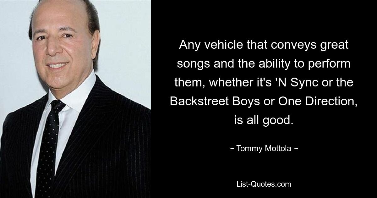 Any vehicle that conveys great songs and the ability to perform them, whether it's 'N Sync or the Backstreet Boys or One Direction, is all good. — © Tommy Mottola