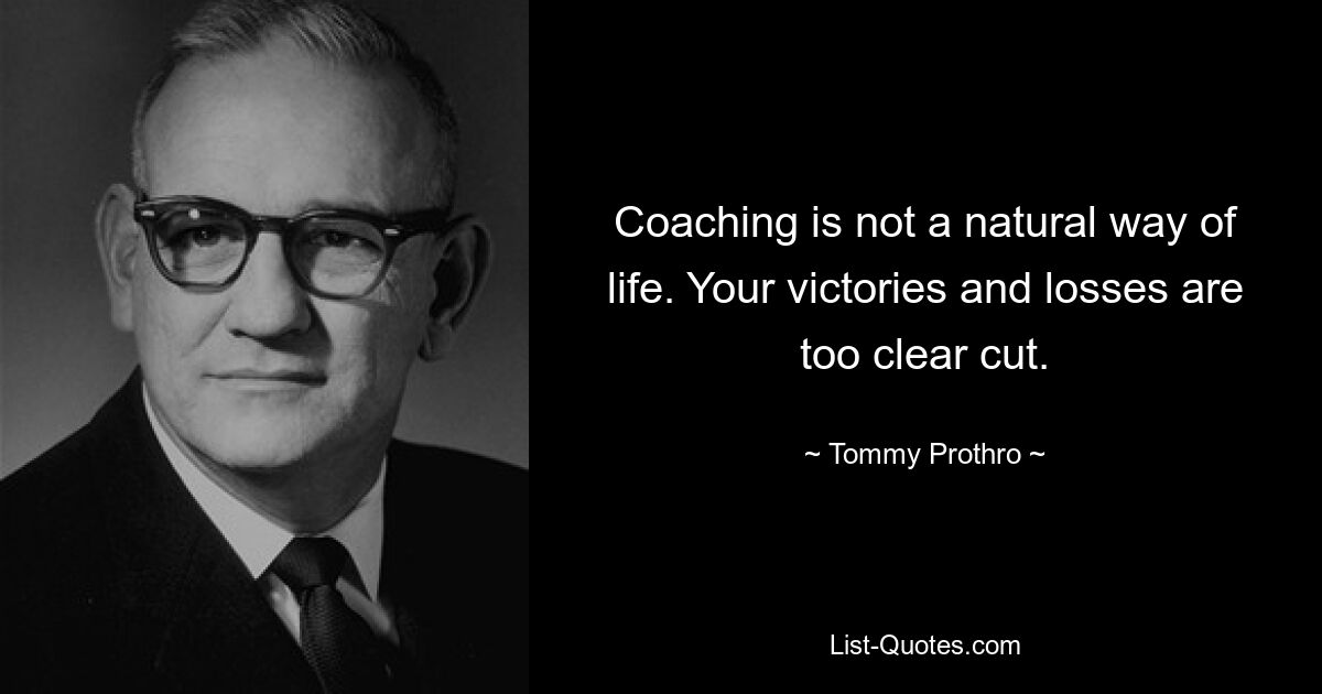 Coaching is not a natural way of life. Your victories and losses are too clear cut. — © Tommy Prothro