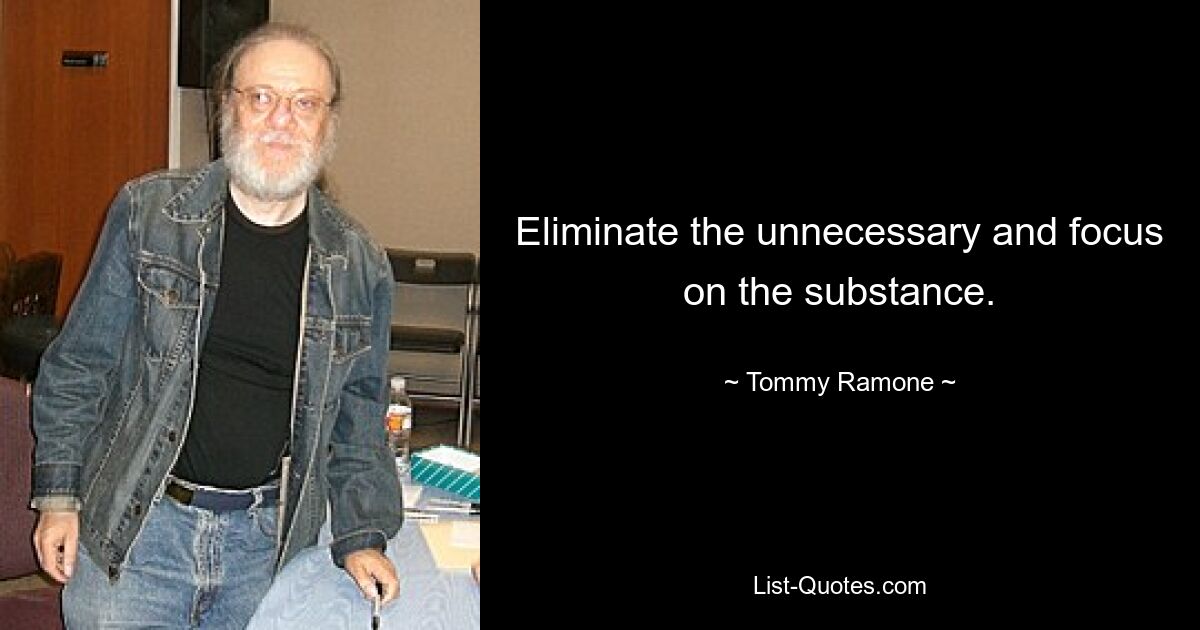 Eliminate the unnecessary and focus on the substance. — © Tommy Ramone