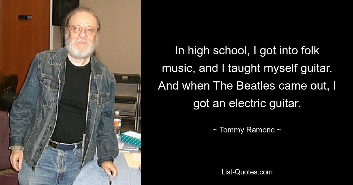 In high school, I got into folk music, and I taught myself guitar. And when The Beatles came out, I got an electric guitar. — © Tommy Ramone