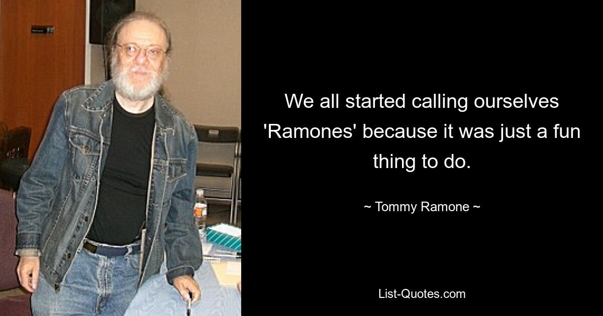 We all started calling ourselves 'Ramones' because it was just a fun thing to do. — © Tommy Ramone