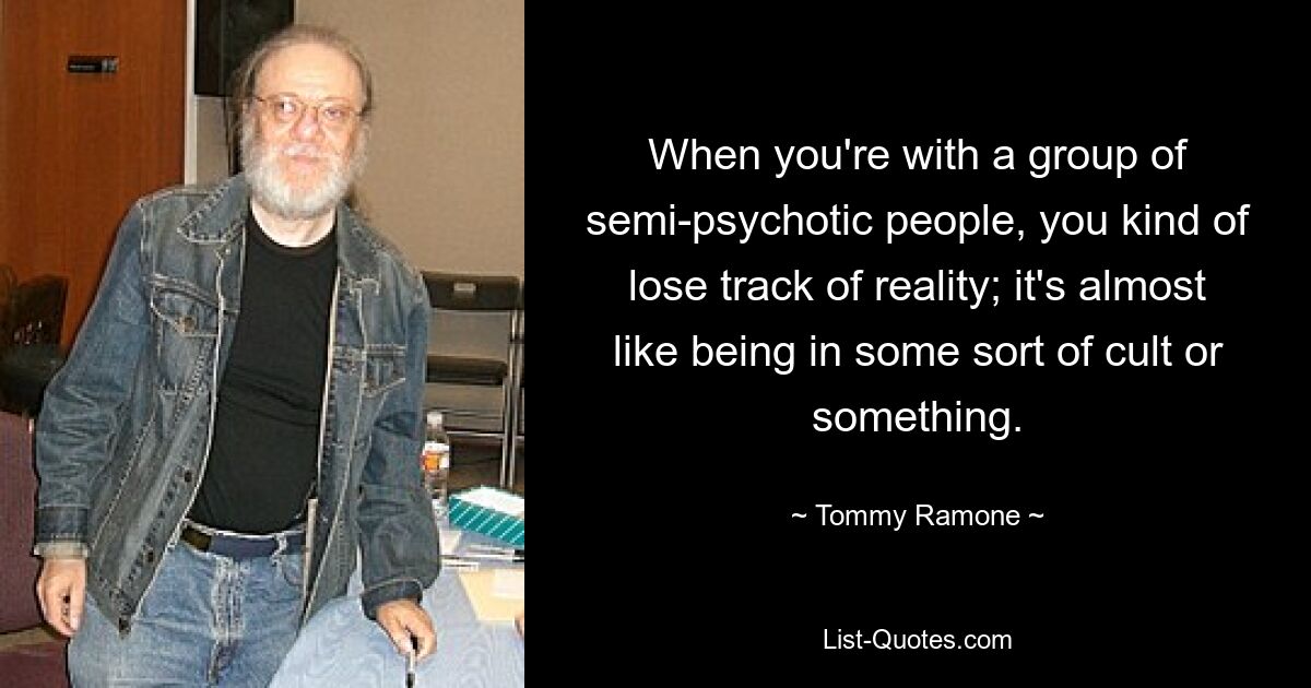 When you're with a group of semi-psychotic people, you kind of lose track of reality; it's almost like being in some sort of cult or something. — © Tommy Ramone