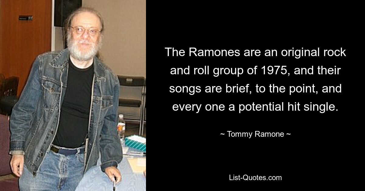 The Ramones are an original rock and roll group of 1975, and their songs are brief, to the point, and every one a potential hit single. — © Tommy Ramone