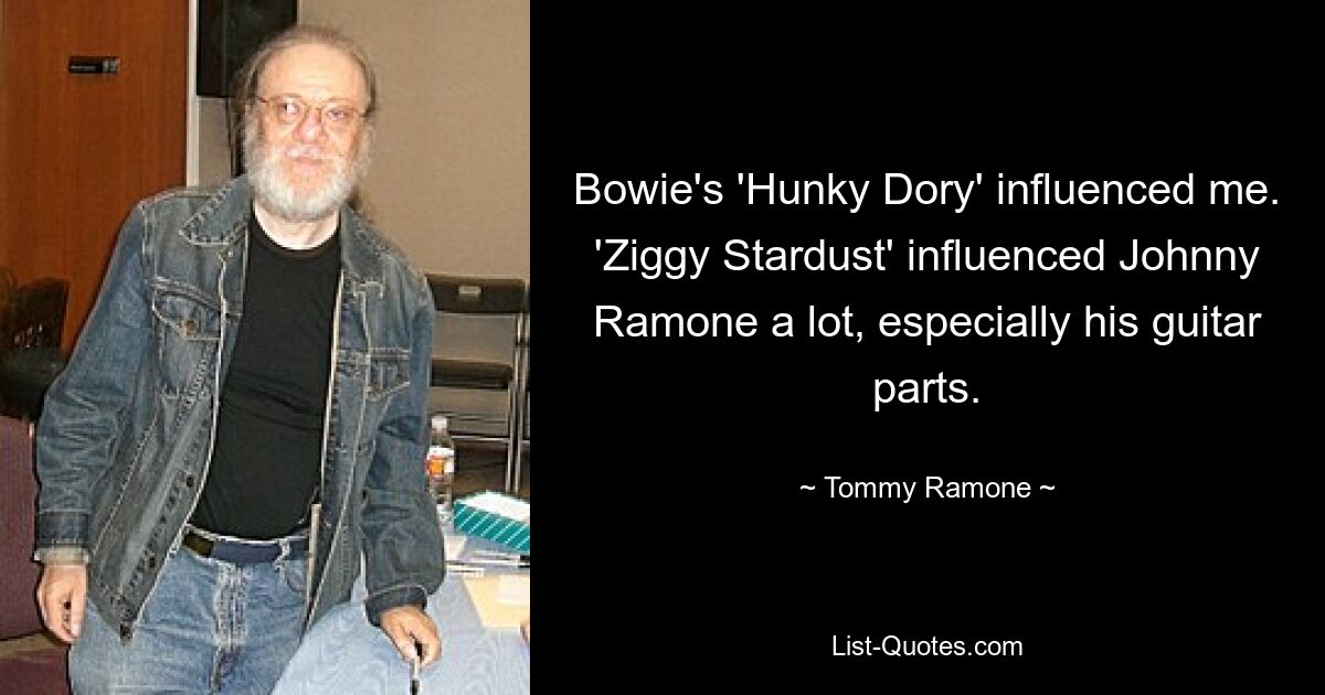 Bowie's 'Hunky Dory' influenced me. 'Ziggy Stardust' influenced Johnny Ramone a lot, especially his guitar parts. — © Tommy Ramone