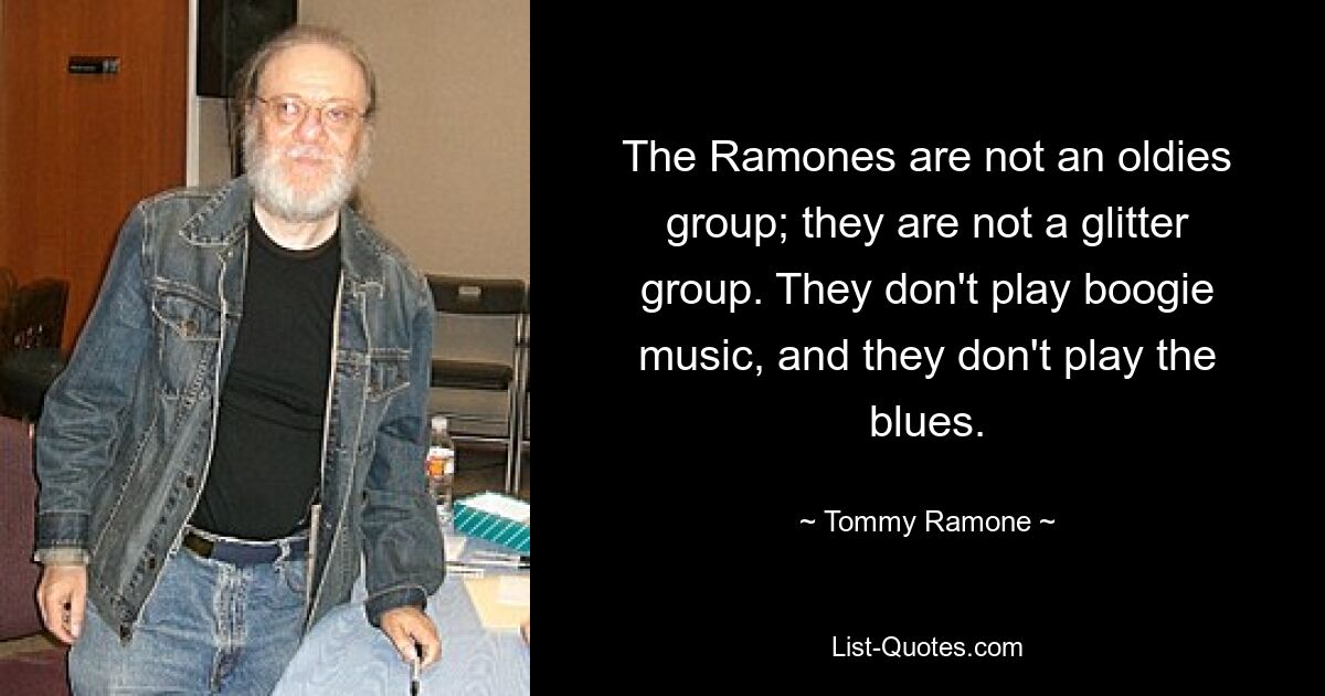 The Ramones are not an oldies group; they are not a glitter group. They don't play boogie music, and they don't play the blues. — © Tommy Ramone