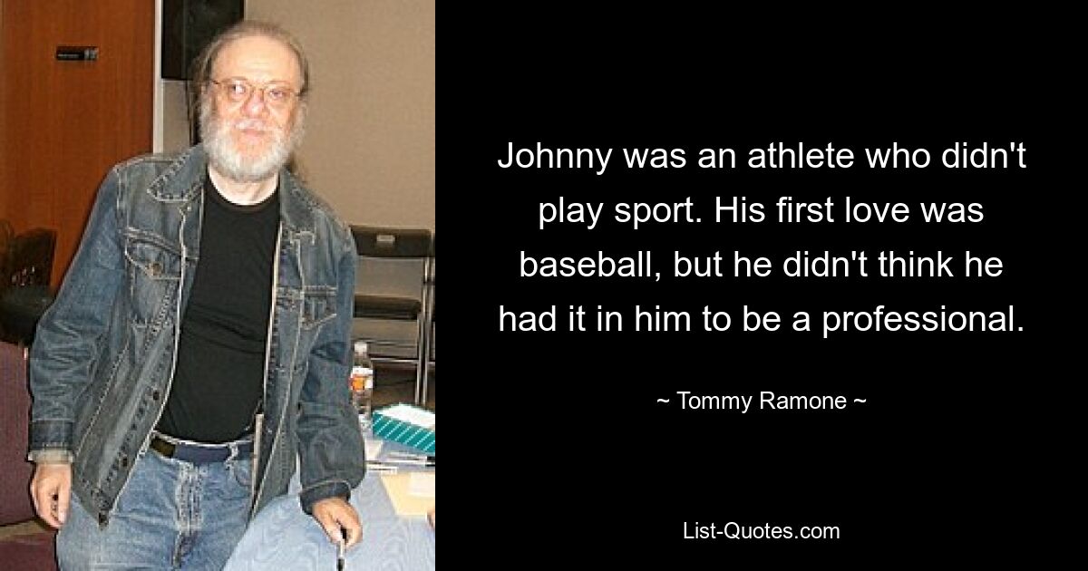 Johnny was an athlete who didn't play sport. His first love was baseball, but he didn't think he had it in him to be a professional. — © Tommy Ramone